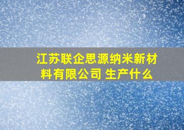 江苏联企思源纳米新材料有限公司 生产什么